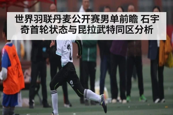 世界羽联丹麦公开赛男单前瞻 石宇奇首轮状态与昆拉武特同区分析