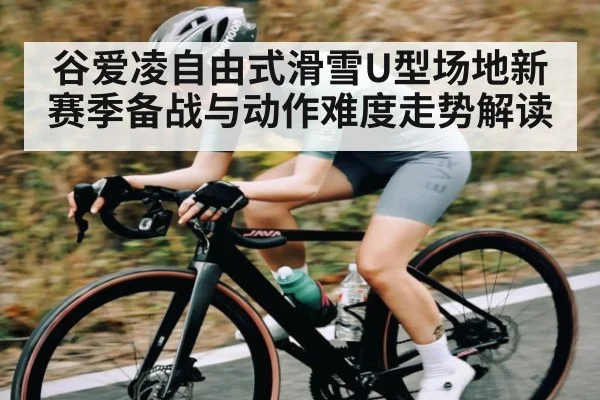 谷爱凌自由式滑雪U型场地新赛季备战与动作难度走势解读
