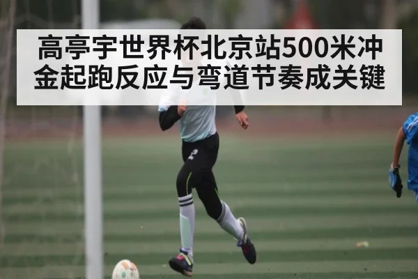 高亭宇世界杯北京站500米冲金起跑反应与弯道节奏成关键